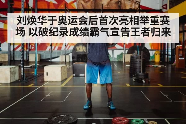 刘焕华于奥运会后首次亮相举重赛场 以破纪录成绩霸气宣告王者归来
