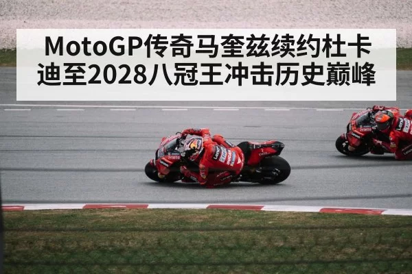 MotoGP传奇马奎兹续约杜卡迪至2028八冠王冲击历史巅峰