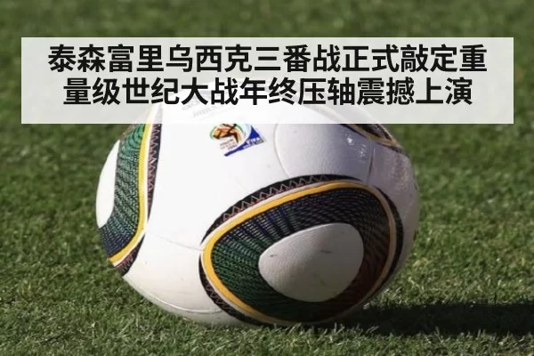 泰森富里乌西克三番战正式敲定重量级世纪大战年终压轴震撼上演