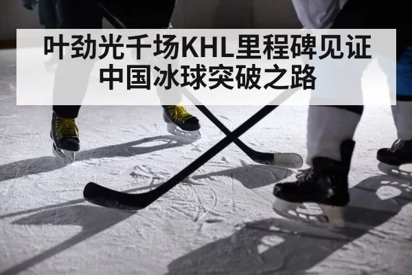 叶劲光千场KHL里程碑见证中国冰球突破之路