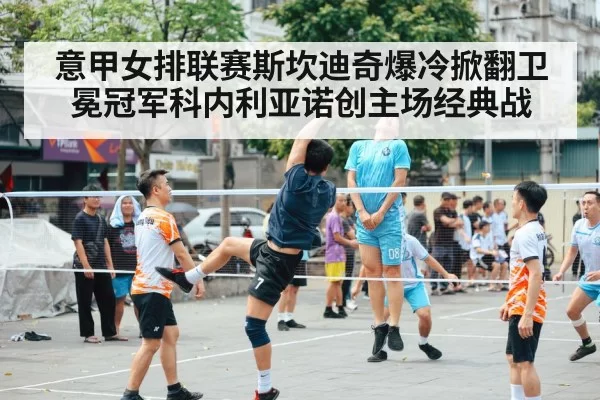 意甲女排联赛斯坎迪奇爆冷掀翻卫冕冠军科内利亚诺创主场经典战